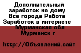 Дополнительный заработок на дому - Все города Работа » Заработок в интернете   . Мурманская обл.,Мурманск г.